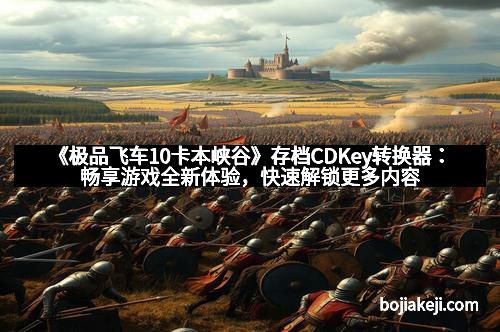 《极品飞车10卡本峡谷》存档CDKey转换器：畅享游戏全新体验，快速解锁更多内容！