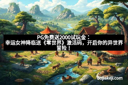 PG免费送2000试玩金：幸运女神降临送《零世界》激活码，开启你的异世界冒险！