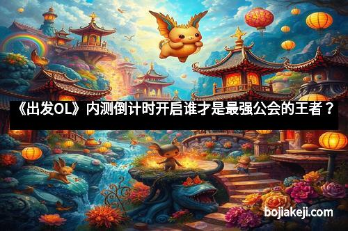 《出发OL》内测倒计时开启谁才是最强公会的王者？